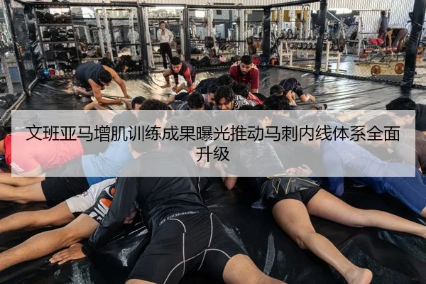 文班亚马增肌训练成果曝光推动马刺内线体系全面升级