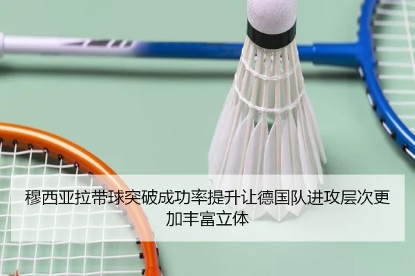 穆西亚拉带球突破成功率提升让德国队进攻层次更加丰富立体