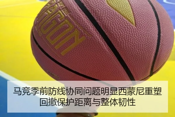 马竞季前防线协同问题明显西蒙尼重塑回撤保护距离与整体韧性