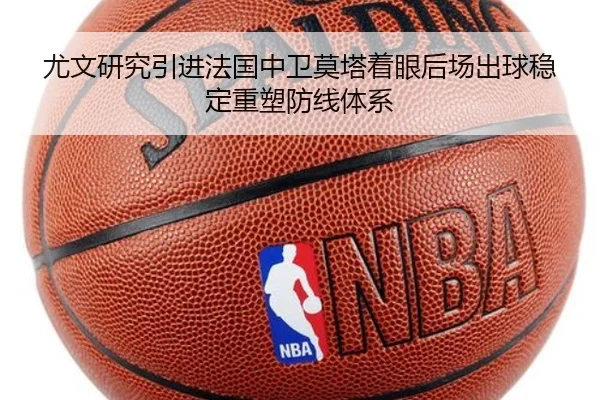 尤文研究引进法国中卫莫塔着眼后场出球稳定重塑防线体系