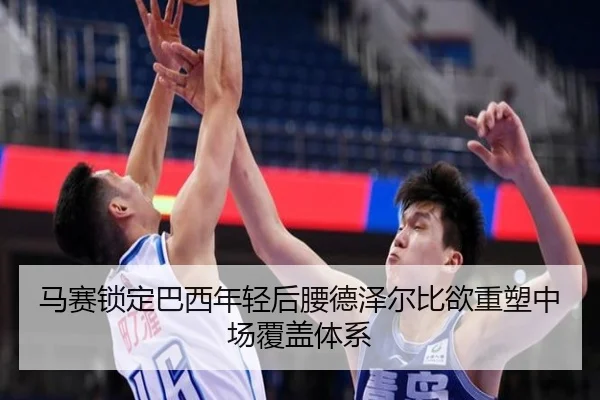 马赛锁定巴西年轻后腰德泽尔比欲重塑中场覆盖体系